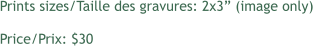 Prints sizes/Taille des gravures: 2x3 (image only) Price/Prix: $30